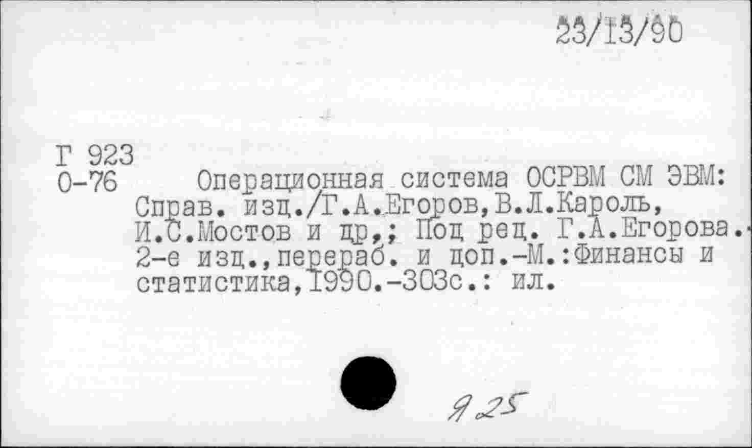 ﻿25/И/ёО
0-76 Операционная система ОСРВМ СМ ЭВМ: Справ, изд./Г.А.Егоров,В.Л.Кароль, И.С.Мостов и др,; Под рец. Г.А.Егорова. 2-е изд.,перерао. и доп.-М.:Финансы и статистика,1990.-303с.: ил.